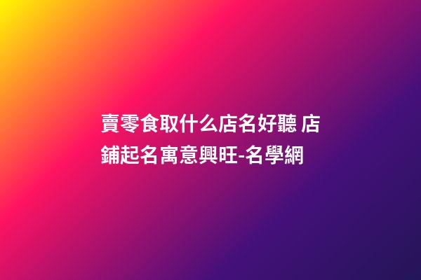賣零食取什么店名好聽 店鋪起名寓意興旺-名學網-第1張-店鋪起名-玄機派
